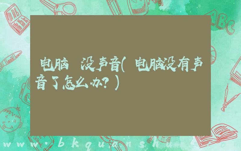电脑 没声音(电脑没有声音了怎么办？)